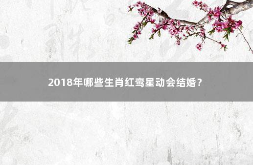 2018年哪些生肖红鸾星动会结婚？ 　　