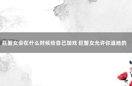 巨蟹女会在什么时候给自己加戏 巨蟹女允许你追她的暗示