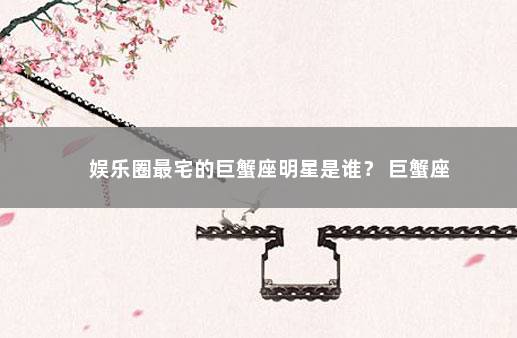 娱乐圈最宅的巨蟹座明星是谁？ 巨蟹座