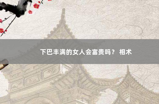 下巴丰满的女人会富贵吗？ 相术