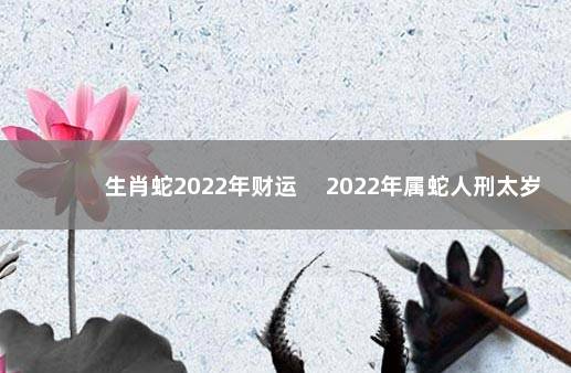 生肖蛇2022年财运 　2022年属蛇人刑太岁