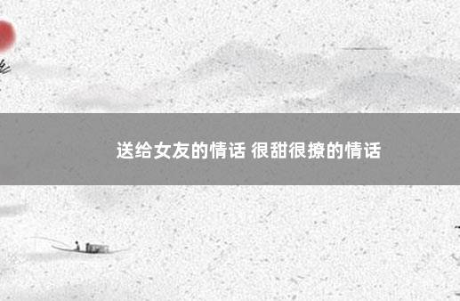 送给女友的情话 很甜很撩的情话