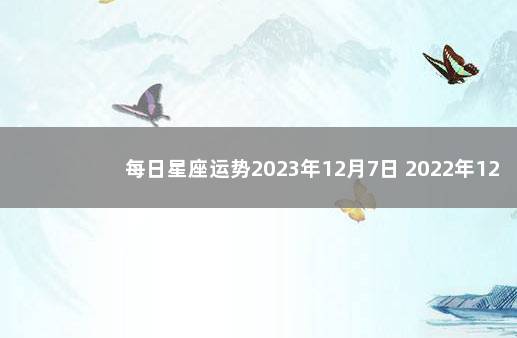 每日星座运势2023年12月7日 2022年12星座运势解析完整版