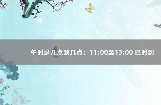 午时是几点到几点：11:00至13:00 巳时到午时是什么时间