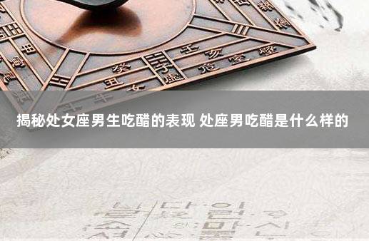 揭秘处女座男生吃醋的表现 处座男吃醋是什么样的