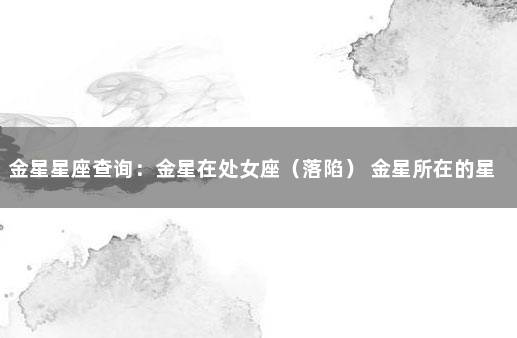 金星星座查询：金星在处女座（落陷） 金星所在的星座和宫位