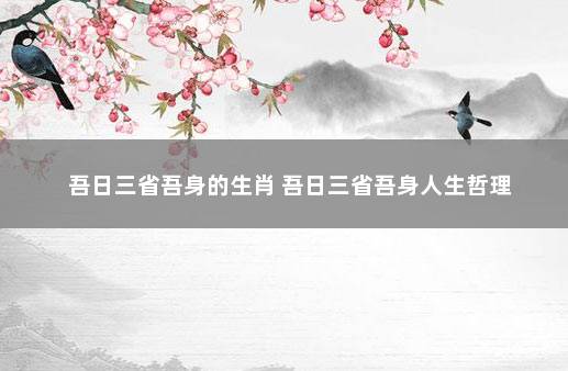 吾日三省吾身的生肖 吾日三省吾身人生哲理