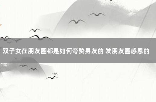 双子女在朋友圈都是如何夸赞男友的 发朋友圈感恩的句子