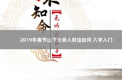 2019年春节山下火命人财运如何 八字入门