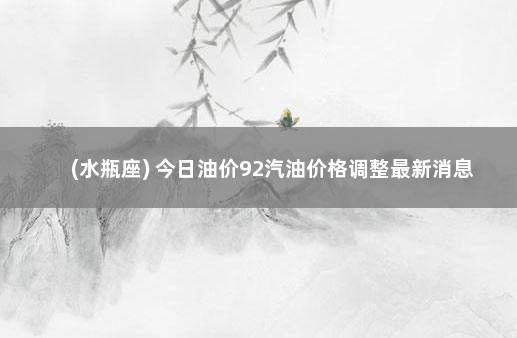 (水瓶座) 今日油价92汽油价格调整最新消息