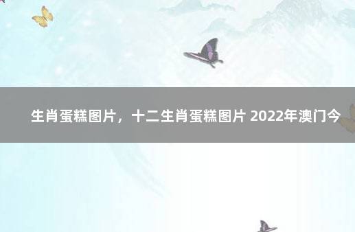 生肖蛋糕图片，十二生肖蛋糕图片 2022年澳门今晚