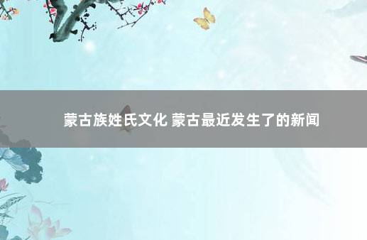 蒙古族姓氏文化 蒙古最近发生了的新闻