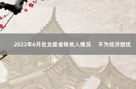 2022年6月处女座金钱收入情况 　不为经济担忧