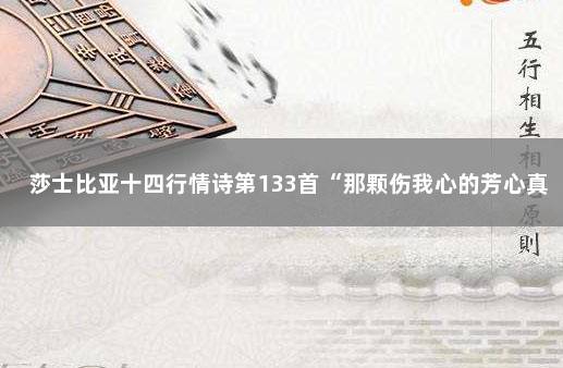 莎士比亚十四行情诗第133首“那颗伤我心的芳心真该，诅咒”…… 莎士比亚十三行情诗