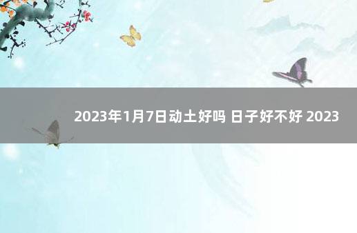 2023年1月7日动土好吗 日子好不好 2023年两会时间