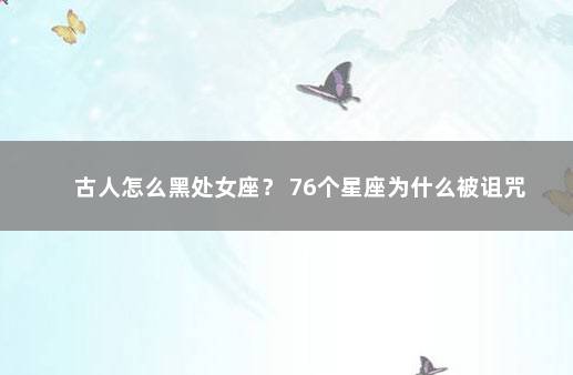 古人怎么黑处女座？ 76个星座为什么被诅咒