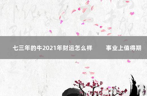 七三年的牛2021年财运怎么样 　　事业上值得期待