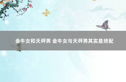 金牛女和天秤男 金牛女与天秤男其实是绝配
