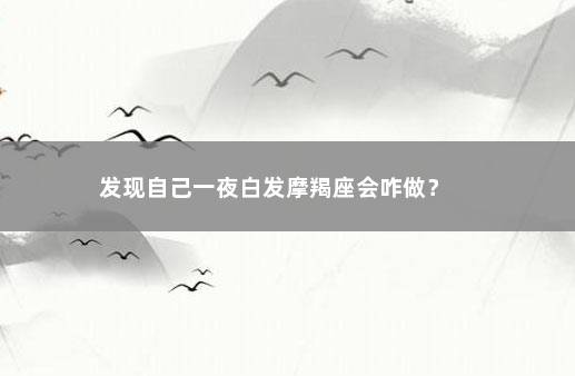 发现自己一夜白发摩羯座会咋做？ 　　