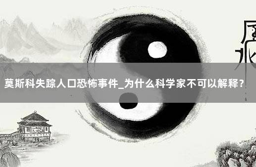 莫斯科失踪人口恐怖事件_为什么科学家不可以解释？ 莫斯科人质事件死了多少人