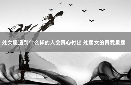 处女座遇到什么样的人会真心付出 处座女的真爱星座是