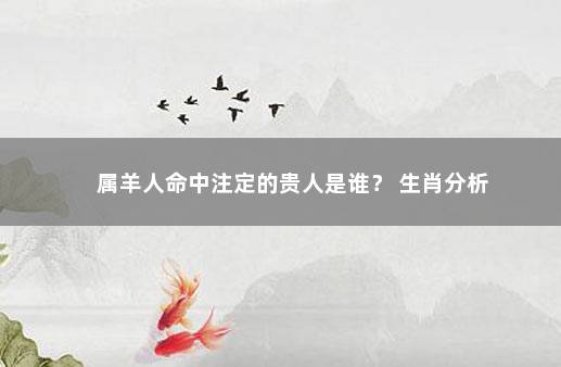 属羊人命中注定的贵人是谁？ 生肖分析