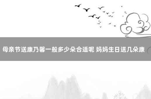 母亲节送康乃馨一般多少朵合适呢 妈妈生日送几朵康乃馨
