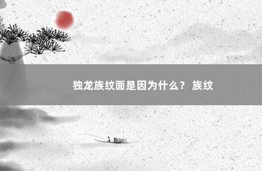 独龙族纹面是因为什么？ 族纹