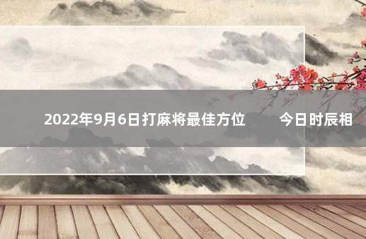 2022年9月6日打麻将最佳方位 　　今日时辰相冲对照表