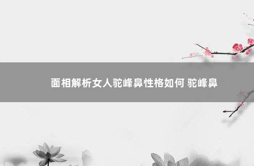 面相解析女人驼峰鼻性格如何 驼峰鼻