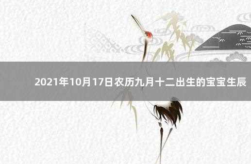 2021年10月17日农历九月十二出生的宝宝生辰八字是什么 农历九月十二出生的人八字是什么：