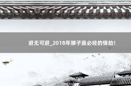 避无可避_2018年狮子座必经的情劫！