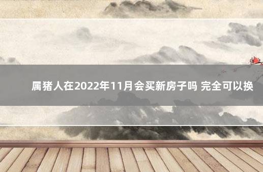 属猪人在2022年11月会买新房子吗 完全可以换房