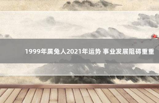 1999年属兔人2021年运势 事业发展阻碍重重 重庆社会保险延期缴费