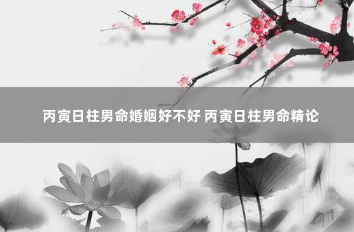 丙寅日柱男命婚姻好不好 丙寅日柱男命精论