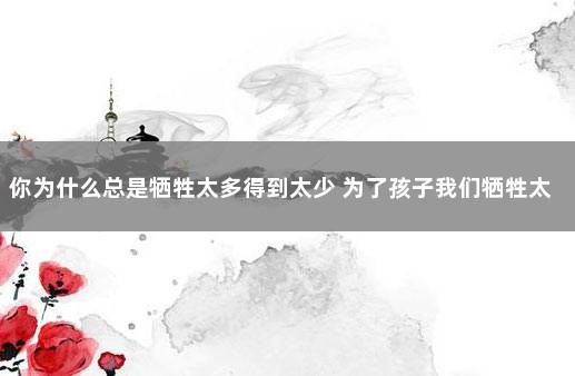 你为什么总是牺牲太多得到太少 为了孩子我们牺牲太多了