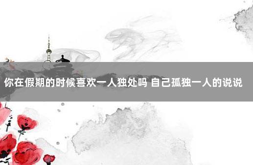 你在假期的时候喜欢一人独处吗 自己孤独一人的说说
