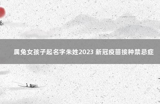 属兔女孩子起名字朱姓2023 新冠疫苗接种禁忌症和注意事项