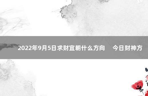 2022年9月5日求财宜朝什么方向 　今日财神方位变化