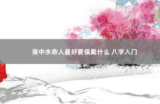 泉中水命人最好要佩戴什么 八字入门