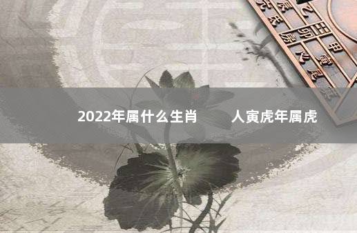 2022年属什么生肖 　　人寅虎年属虎