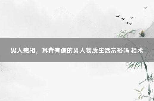 男人痣相，耳背有痣的男人物质生活富裕吗 相术