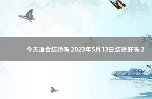 今天适合结婚吗 2023年5月13日结婚好吗 2020年5月10日结婚好吗