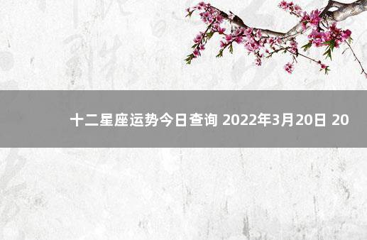 十二星座运势今日查询 2022年3月20日 2020年1月7日12星座运程