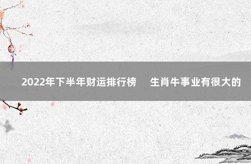 2022年下半年财运排行榜 　生肖牛事业有很大的进步
