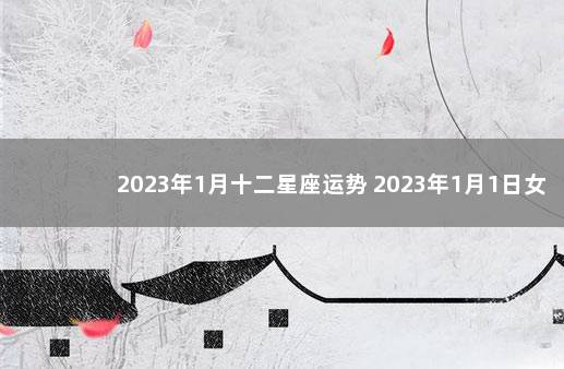 2023年1月十二星座运势 2023年1月1日女性退休