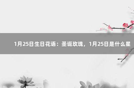 1月25日生日花语：圣诞玫瑰，1月25日是什么星座？ 今日油价最新价格