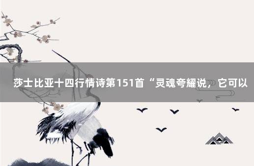 莎士比亚十四行情诗第151首“灵魂夸耀说，它可以赢得爱情”…… 莎士比亚最浪漫的情诗