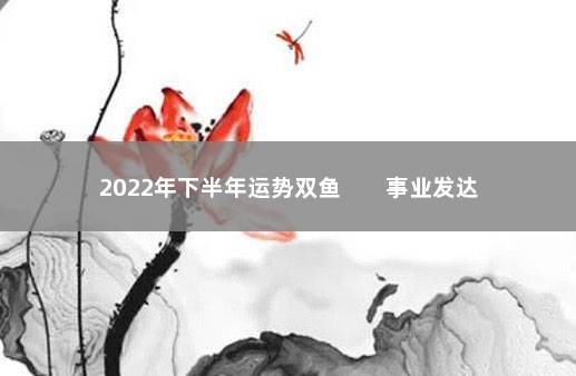 2022年下半年运势双鱼        事业发达前景好