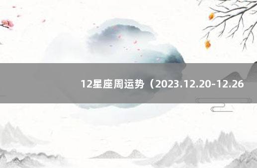 12星座周运势（2023.12.20-12.26） 12星座下周运势早知道